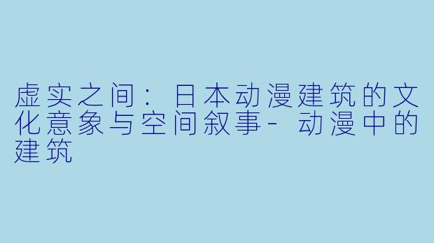虚实之间：日本动漫建筑的文化意象与空间叙事