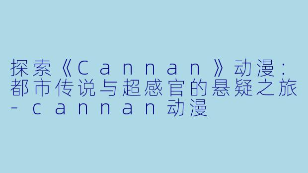探索《Cannan》动漫:都市传说与超感官的悬疑之旅-cannan动漫