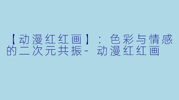 【动漫红红画】：色彩与情感的二次元共振
