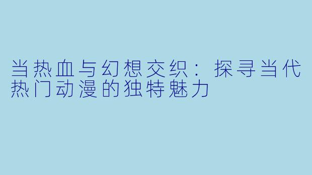当热血与幻想交织：探寻当代热门动漫的独特魅力