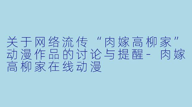 关于网络流传“肉嫁高柳家”动漫作品的讨论与提醒-肉嫁高柳家在线动漫