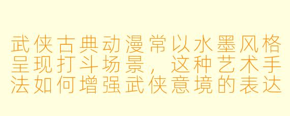武侠古典动漫常以水墨风格呈现打斗场景，这种艺术手法如何增强武侠意境的表达？