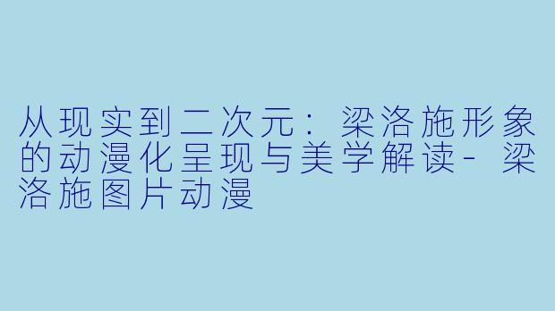 从现实到二次元：梁洛施形象的动漫化呈现与美学解读