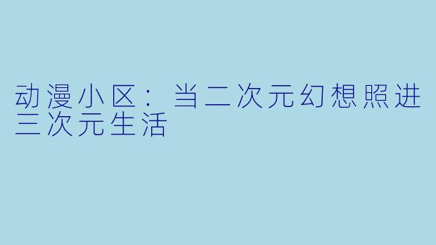 动漫小区：当二次元幻想照进三次元生活