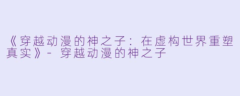 《穿越动漫的神之子：在虚构世界重塑真实》-穿越动漫的神之子