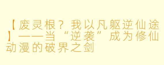 【废灵根？我以凡躯逆仙途】——当“逆袭”成为修仙动漫的破界之剑