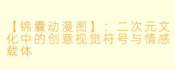 【锦囊动漫图】：二次元文化中的创意视觉符号与情感载体