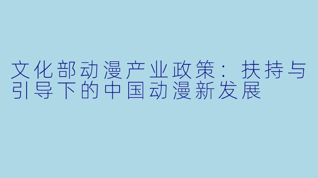 文化部动漫产业政策：扶持与引导下的中国动漫新发展