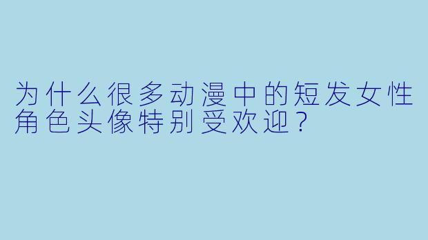 为什么很多动漫中的短发女性角色头像特别受欢迎？