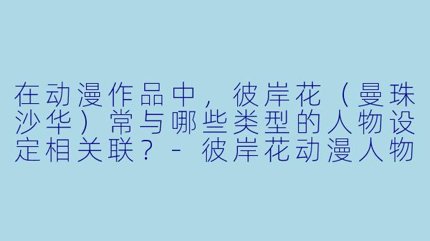 在动漫作品中,彼岸花(曼珠沙华)常与哪些类型的人物设定相关联?-彼岸花动漫人物