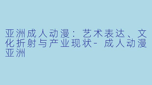 亚洲成人动漫:艺术表达、文化折射与产业现状-成人动漫亚洲