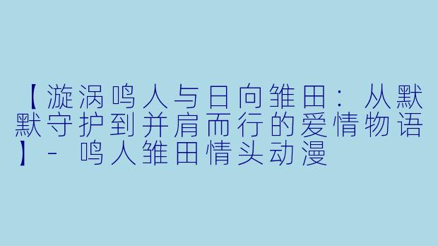 【漩涡鸣人与日向雏田：从默默守护到并肩而行的爱情物语】-鸣人雏田情头动漫