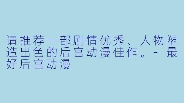 请推荐一部剧情优秀、人物塑造出色的后宫动漫佳作。