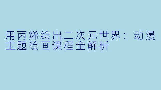 用丙烯绘出二次元世界：动漫主题绘画课程全解析