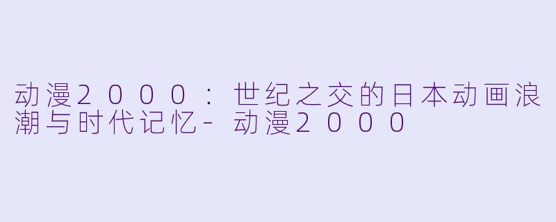 动漫2000：世纪之交的日本动画浪潮与时代记忆-动漫2000
