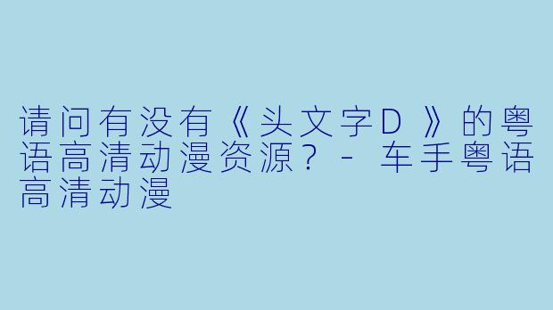 请问有没有《头文字D》的粤语高清动漫资源？