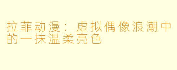 拉菲动漫：虚拟偶像浪潮中的一抹温柔亮色
