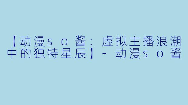 【动漫so酱：虚拟主播浪潮中的独特星辰】