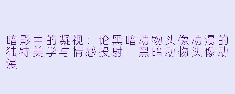 暗影中的凝视：论黑暗动物头像动漫的独特美学与情感投射