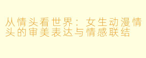 从情头看世界：女生动漫情头的审美表达与情感联结