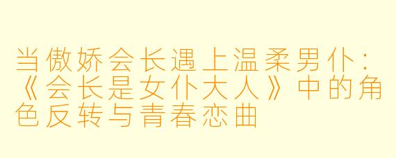 当傲娇会长遇上温柔男仆:《会长是女仆大人》中的角色反转与青春恋曲