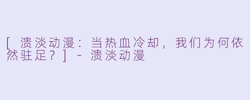 [溃淡动漫：当热血冷却，我们为何依然驻足？]-溃淡动漫