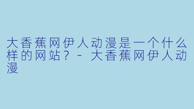 大香蕉网伊人动漫是一个什么样的网站？