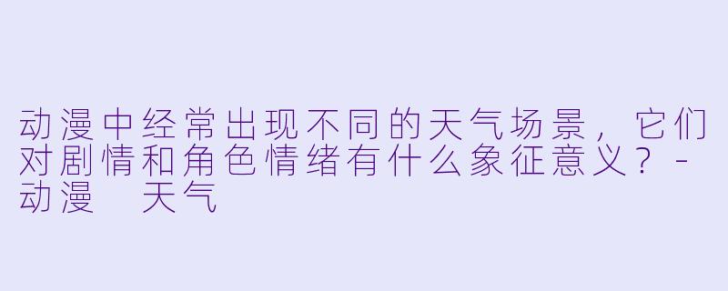 动漫中经常出现不同的天气场景，它们对剧情和角色情绪有什么象征意义？