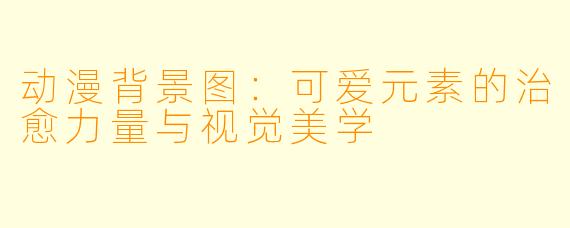 动漫背景图：可爱元素的治愈力量与视觉美学