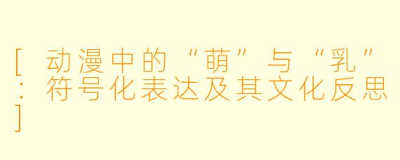 [动漫中的“萌”与“乳”：符号化表达及其文化反思]