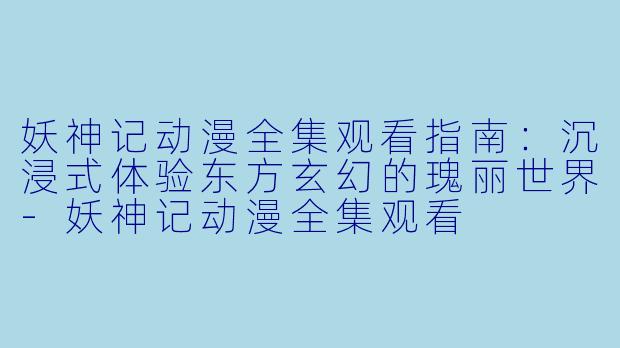 妖神记动漫全集观看指南:沉浸式体验东方玄幻的瑰丽世界-妖神记动漫全集观看