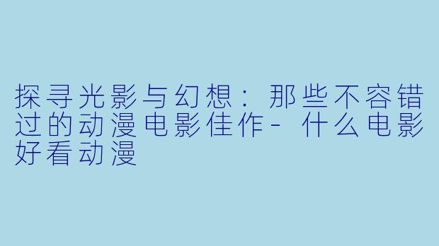 探寻光影与幻想：那些不容错过的动漫电影佳作-什么电影好看动漫