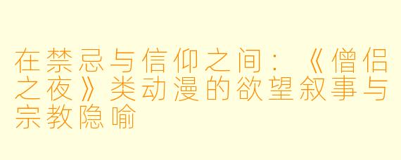 在禁忌与信仰之间：《僧侣之夜》类动漫的欲望叙事与宗教隐喻