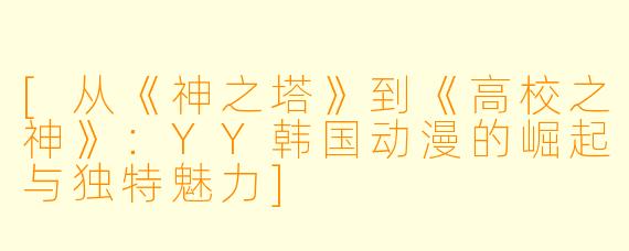 [从《神之塔》到《高校之神》：YY韩国动漫的崛起与独特魅力]