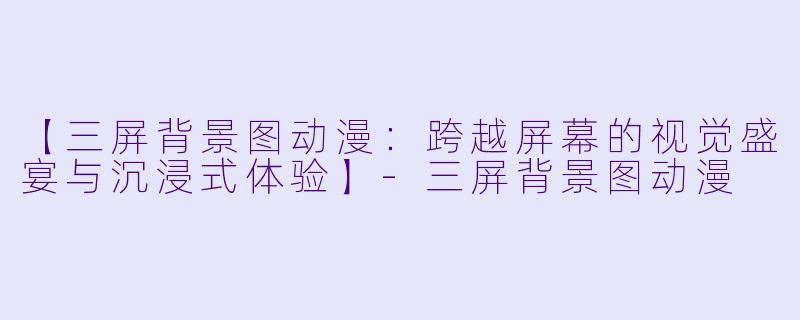 【三屏背景图动漫：跨越屏幕的视觉盛宴与沉浸式体验】