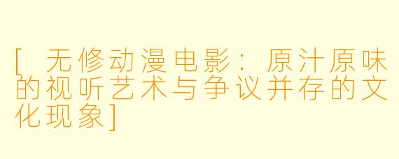 [无修动漫电影：原汁原味的视听艺术与争议并存的文化现象]