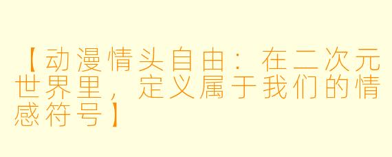 【动漫情头自由：在二次元世界里，定义属于我们的情感符号】