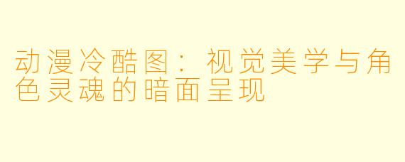 动漫冷酷图：视觉美学与角色灵魂的暗面呈现