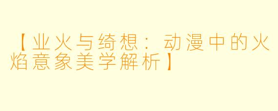 【业火与绮想：动漫中的火焰意象美学解析】