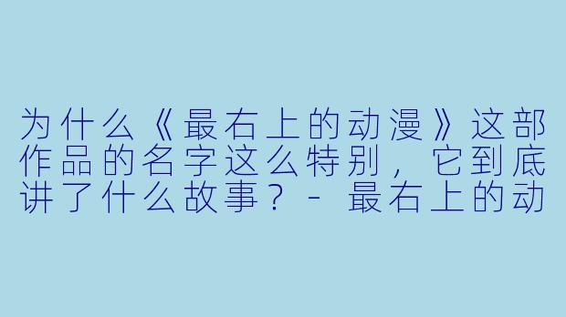 为什么《最右上的动漫》这部作品的名字这么特别，它到底讲了什么故事？