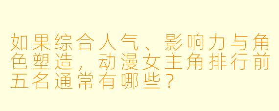 如果综合人气、影响力与角色塑造，动漫女主角排行前五名通常有哪些？