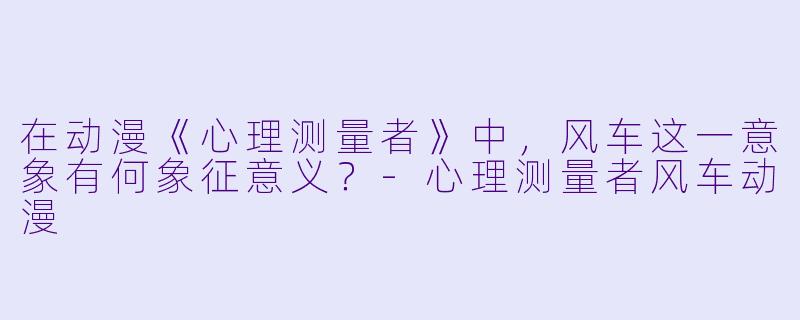 在动漫《心理测量者》中，风车这一意象有何象征意义？-心理测量者风车动漫