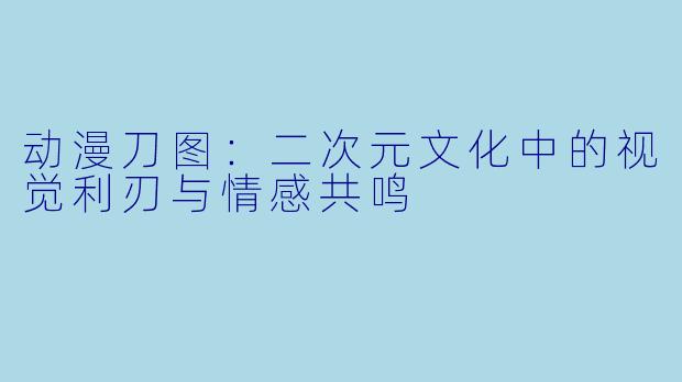 动漫刀图：二次元文化中的视觉利刃与情感共鸣