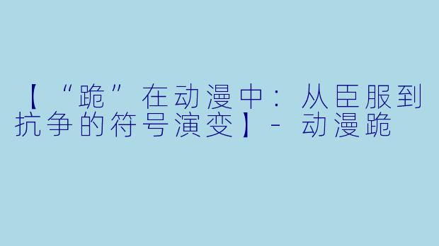 【“跪”在动漫中：从臣服到抗争的符号演变】-动漫跪