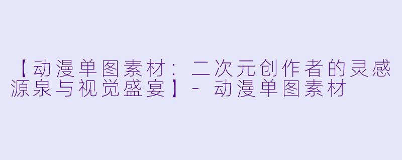 【动漫单图素材：二次元创作者的灵感源泉与视觉盛宴】