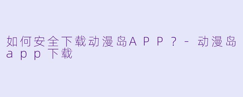 如何安全下载动漫岛APP？