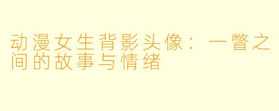 动漫女生背影头像：一瞥之间的故事与情绪
