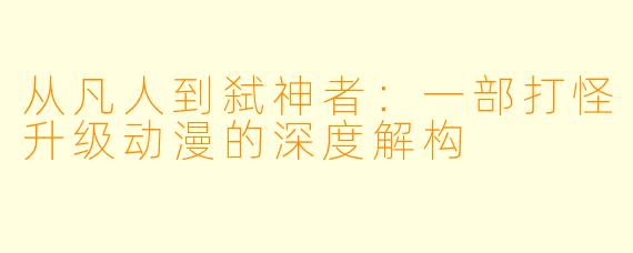 从凡人到弑神者：一部打怪升级动漫的深度解构