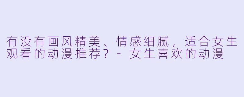 有没有画风精美、情感细腻，适合女生观看的动漫推荐？
