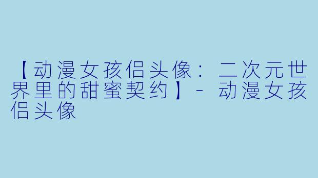 【动漫女孩侣头像：二次元世界里的甜蜜契约】-动漫女孩侣头像